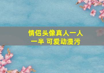 情侣头像真人一人一半 可爱动漫污